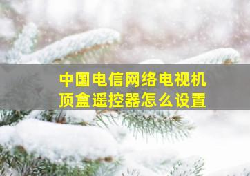 中国电信网络电视机顶盒遥控器怎么设置