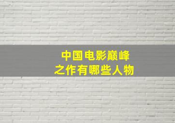 中国电影巅峰之作有哪些人物