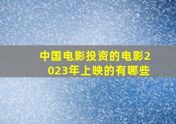 中国电影投资的电影2023年上映的有哪些