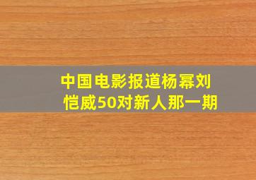 中国电影报道杨幂刘恺威50对新人那一期