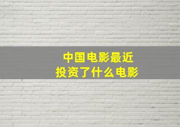 中国电影最近投资了什么电影