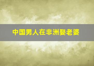 中国男人在非洲娶老婆