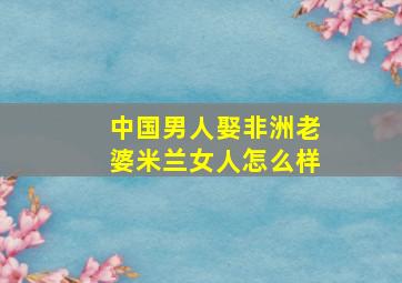 中国男人娶非洲老婆米兰女人怎么样