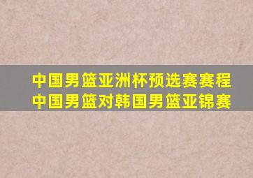 中国男篮亚洲杯预选赛赛程中国男篮对韩国男篮亚锦赛