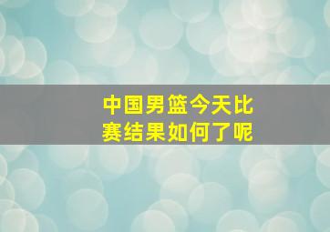 中国男篮今天比赛结果如何了呢