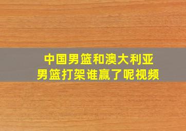 中国男篮和澳大利亚男篮打架谁赢了呢视频