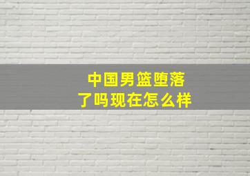 中国男篮堕落了吗现在怎么样