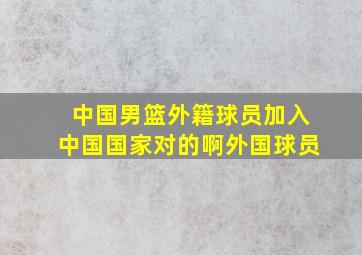 中国男篮外籍球员加入中国国家对的啊外国球员