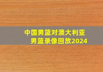 中国男篮对澳大利亚男篮录像回放2024