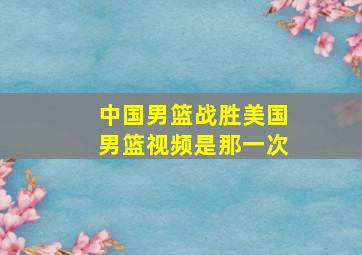 中国男篮战胜美国男篮视频是那一次