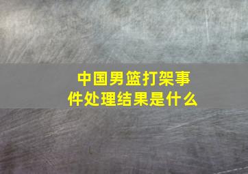 中国男篮打架事件处理结果是什么