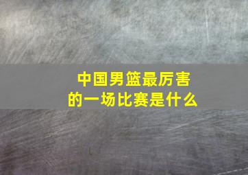 中国男篮最厉害的一场比赛是什么