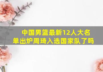 中国男篮最新12人大名单出炉周琦入选国家队了吗