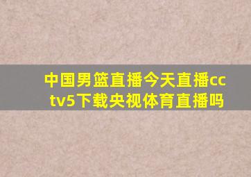 中国男篮直播今天直播cctv5下载央视体育直播吗