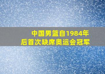 中国男篮自1984年后首次缺席奥运会冠军