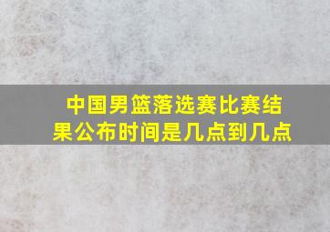 中国男篮落选赛比赛结果公布时间是几点到几点