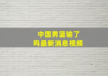 中国男篮输了吗最新消息视频