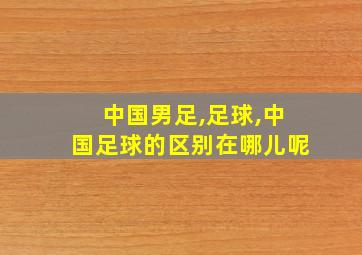 中国男足,足球,中国足球的区别在哪儿呢