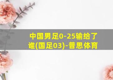 中国男足0-25输给了谁(国足03)-普思体育