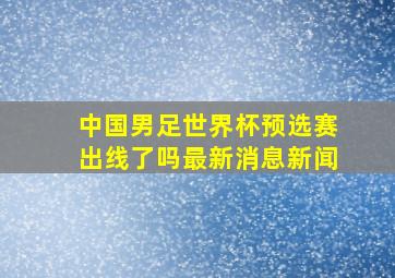 中国男足世界杯预选赛出线了吗最新消息新闻