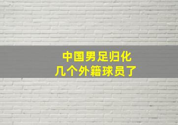 中国男足归化几个外籍球员了