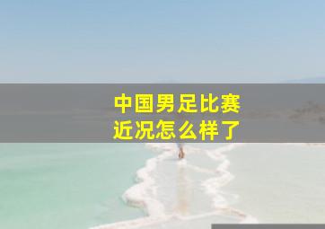 中国男足比赛近况怎么样了