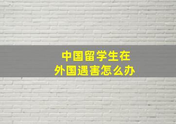 中国留学生在外国遇害怎么办