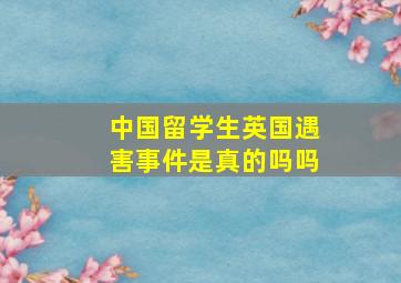 中国留学生英国遇害事件是真的吗吗