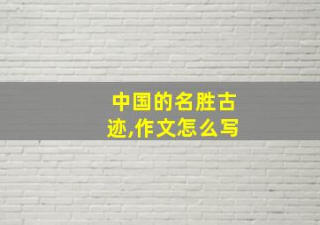 中国的名胜古迹,作文怎么写