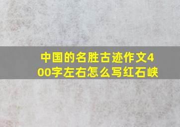 中国的名胜古迹作文400字左右怎么写红石峡