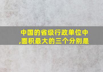 中国的省级行政单位中,面积最大的三个分别是