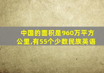 中国的面积是960万平方公里,有55个少数民族英语