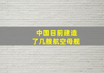 中国目前建造了几艘航空母舰