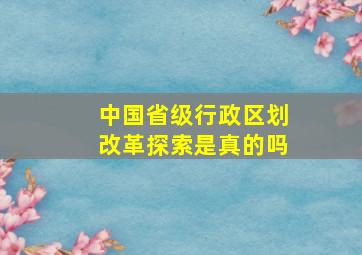 中国省级行政区划改革探索是真的吗