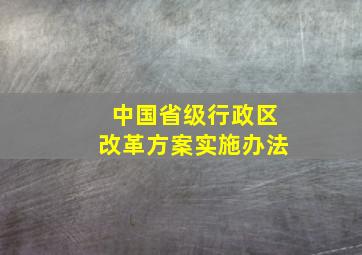 中国省级行政区改革方案实施办法