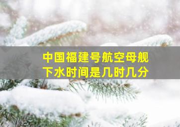 中国福建号航空母舰下水时间是几时几分