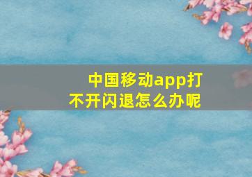 中国移动app打不开闪退怎么办呢