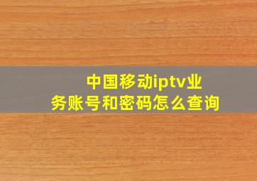 中国移动iptv业务账号和密码怎么查询