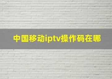 中国移动iptv操作码在哪