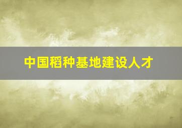 中国稻种基地建设人才