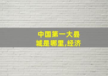 中国第一大县城是哪里,经济