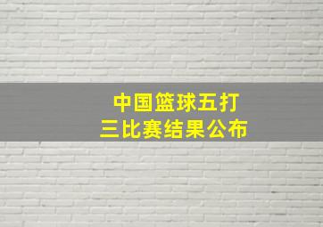 中国篮球五打三比赛结果公布