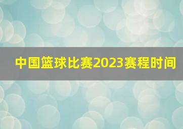 中国篮球比赛2023赛程时间