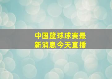 中国篮球球赛最新消息今天直播