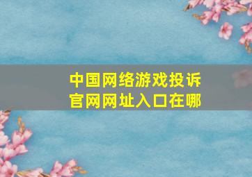 中国网络游戏投诉官网网址入口在哪