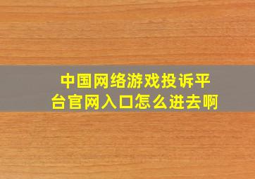 中国网络游戏投诉平台官网入口怎么进去啊