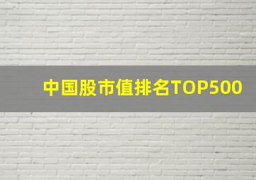 中国股市值排名TOP500