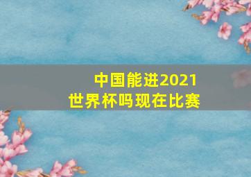 中国能进2021世界杯吗现在比赛