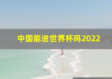 中国能进世界杯吗2022