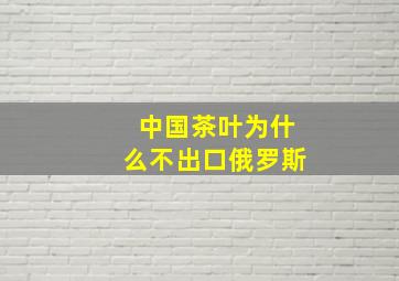 中国茶叶为什么不出口俄罗斯